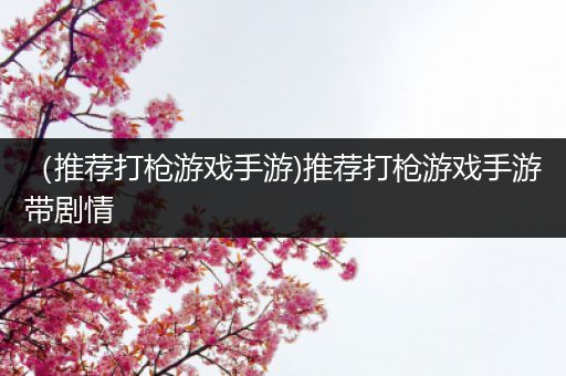 （推荐打枪游戏手游)推荐打枪游戏手游带剧情