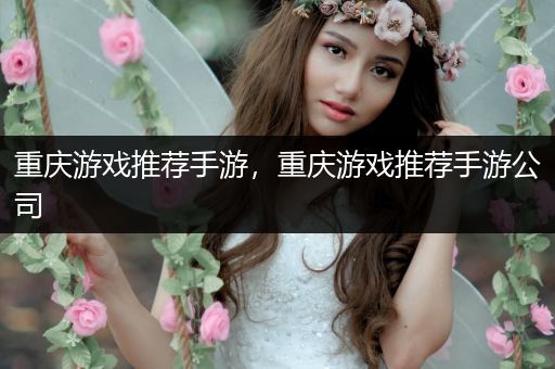 重庆游戏推荐手游，重庆游戏推荐手游公司