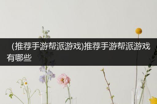 （推荐手游帮派游戏)推荐手游帮派游戏有哪些