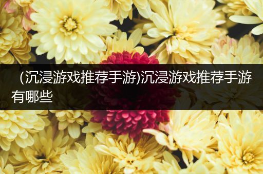 （沉浸游戏推荐手游)沉浸游戏推荐手游有哪些