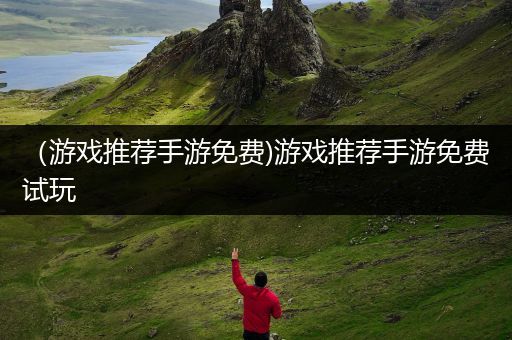 （游戏推荐手游免费)游戏推荐手游免费试玩