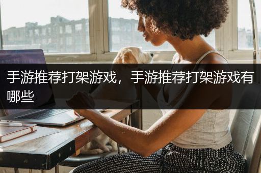 手游推荐打架游戏，手游推荐打架游戏有哪些
