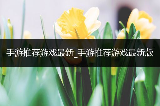 手游推荐游戏最新_手游推荐游戏最新版