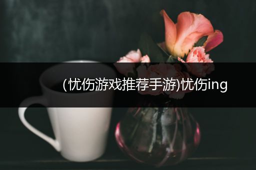 （忧伤游戏推荐手游)忧伤ing