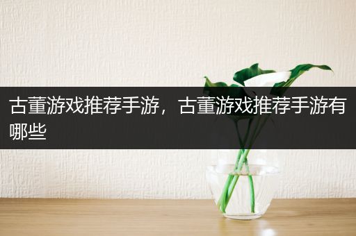 古董游戏推荐手游，古董游戏推荐手游有哪些