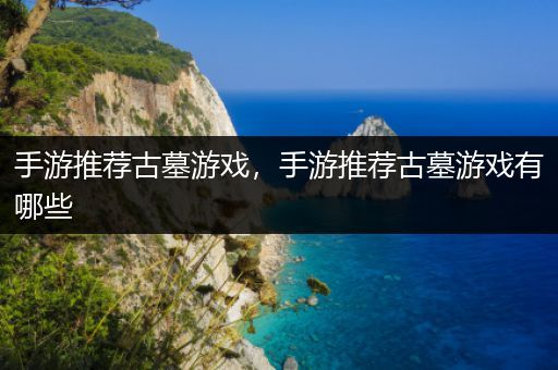 手游推荐古墓游戏，手游推荐古墓游戏有哪些