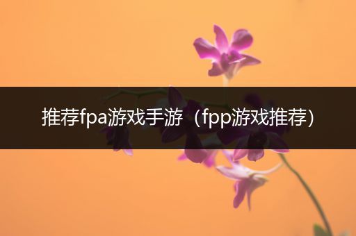 推荐fpa游戏手游（fpp游戏推荐）