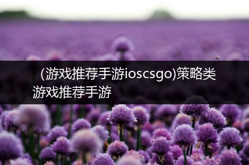 （游戏推荐手游ioscsgo)策略类游戏推荐手游