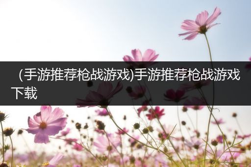 （手游推荐枪战游戏)手游推荐枪战游戏下载
