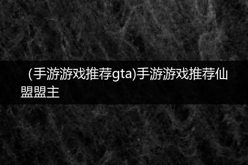 （手游游戏推荐gta)手游游戏推荐仙盟盟主
