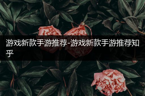 游戏新款手游推荐-游戏新款手游推荐知乎