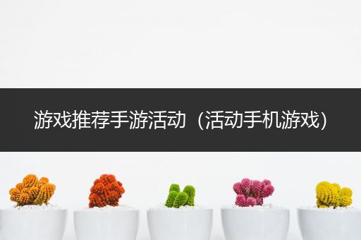 游戏推荐手游活动（活动手机游戏）