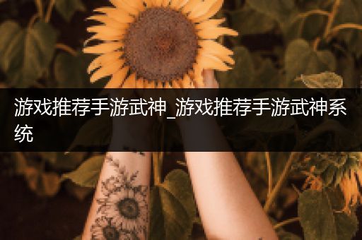 游戏推荐手游武神_游戏推荐手游武神系统