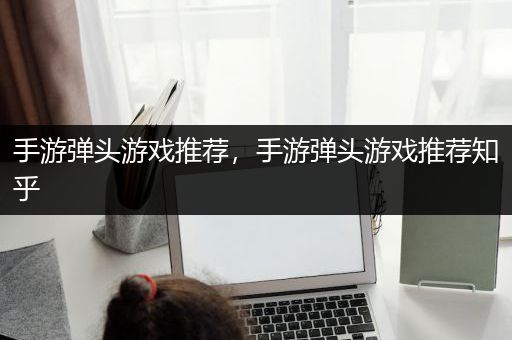 手游弹头游戏推荐，手游弹头游戏推荐知乎