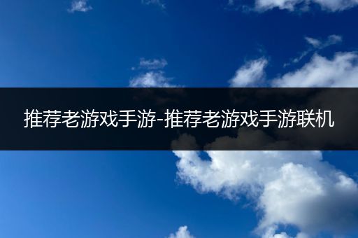 推荐老游戏手游-推荐老游戏手游联机