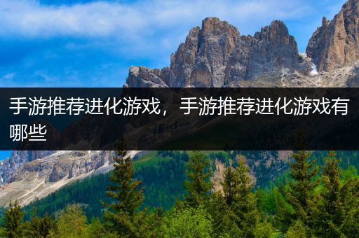 手游推荐进化游戏，手游推荐进化游戏有哪些