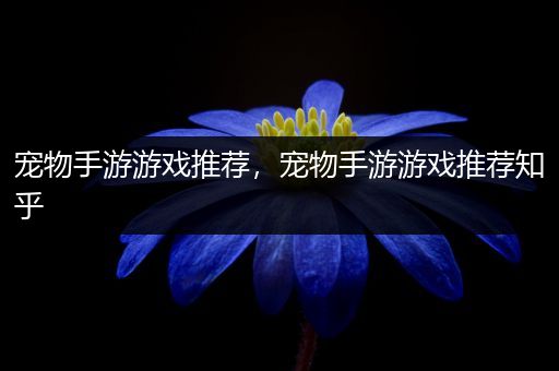 宠物手游游戏推荐，宠物手游游戏推荐知乎