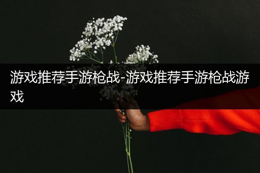 游戏推荐手游枪战-游戏推荐手游枪战游戏