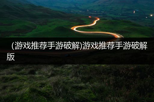 （游戏推荐手游破解)游戏推荐手游破解版