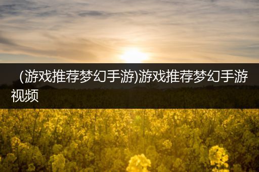 （游戏推荐梦幻手游)游戏推荐梦幻手游视频