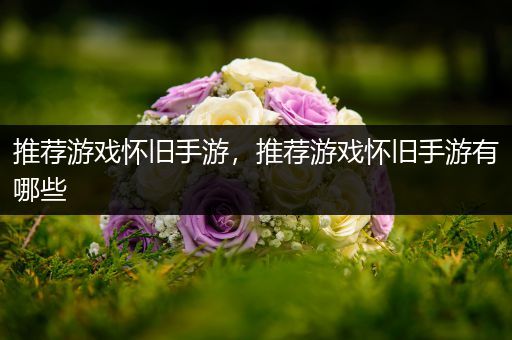 推荐游戏怀旧手游，推荐游戏怀旧手游有哪些
