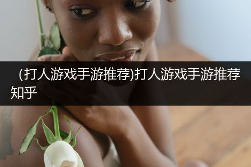 （打人游戏手游推荐)打人游戏手游推荐知乎