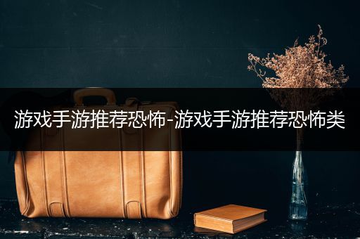 游戏手游推荐恐怖-游戏手游推荐恐怖类