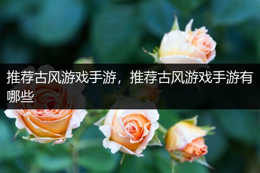 推荐古风游戏手游，推荐古风游戏手游有哪些