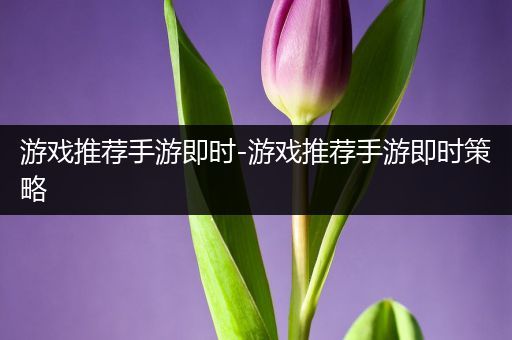 游戏推荐手游即时-游戏推荐手游即时策略