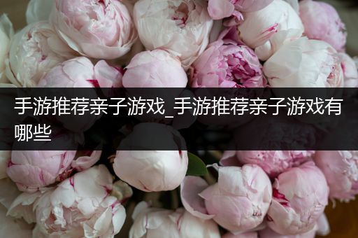 手游推荐亲子游戏_手游推荐亲子游戏有哪些