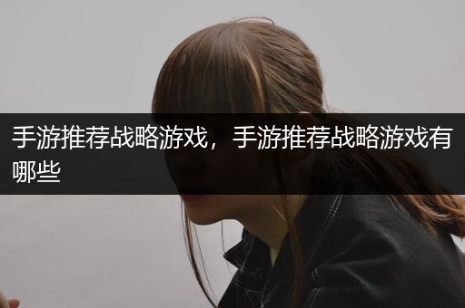 手游推荐战略游戏，手游推荐战略游戏有哪些