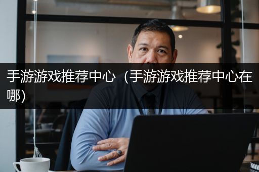 手游游戏推荐中心（手游游戏推荐中心在哪）