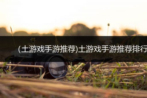 （土游戏手游推荐)土游戏手游推荐排行