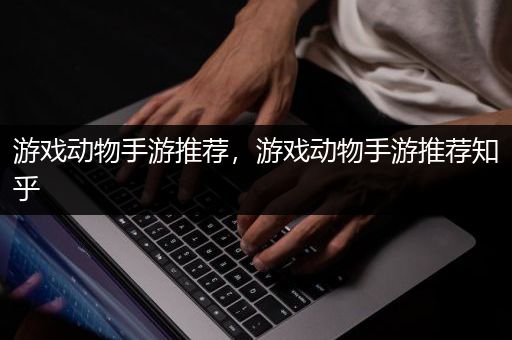 游戏动物手游推荐，游戏动物手游推荐知乎