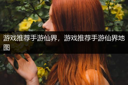 游戏推荐手游仙界，游戏推荐手游仙界地图