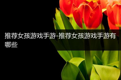 推荐女孩游戏手游-推荐女孩游戏手游有哪些