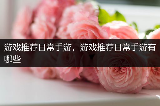 游戏推荐日常手游，游戏推荐日常手游有哪些