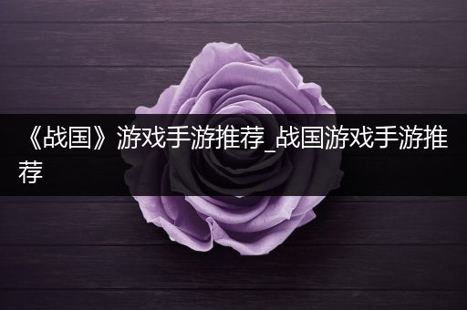 《战国》游戏手游推荐_战国游戏手游推荐
