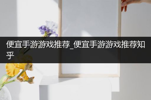 便宜手游游戏推荐_便宜手游游戏推荐知乎