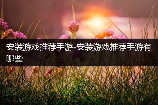 安装游戏推荐手游-安装游戏推荐手游有哪些
