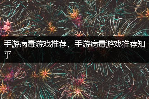 手游病毒游戏推荐，手游病毒游戏推荐知乎