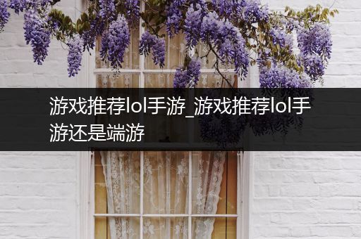 游戏推荐lol手游_游戏推荐lol手游还是端游