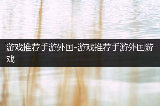 游戏推荐手游外国-游戏推荐手游外国游戏