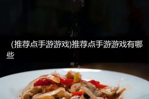 （推荐点手游游戏)推荐点手游游戏有哪些