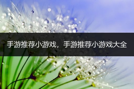 手游推荐小游戏，手游推荐小游戏大全
