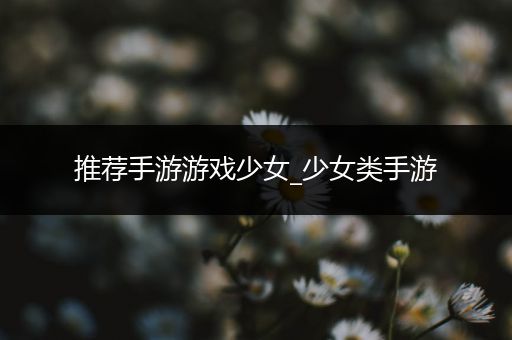 推荐手游游戏少女_少女类手游