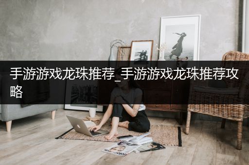 手游游戏龙珠推荐_手游游戏龙珠推荐攻略