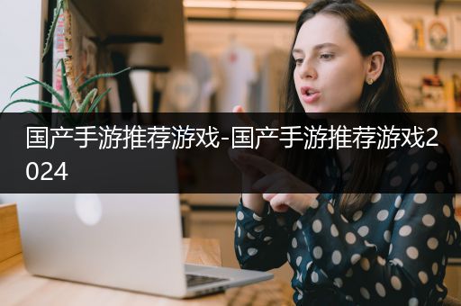 国产手游推荐游戏-国产手游推荐游戏2024
