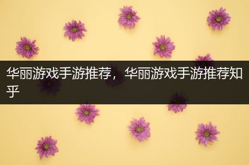 华丽游戏手游推荐，华丽游戏手游推荐知乎