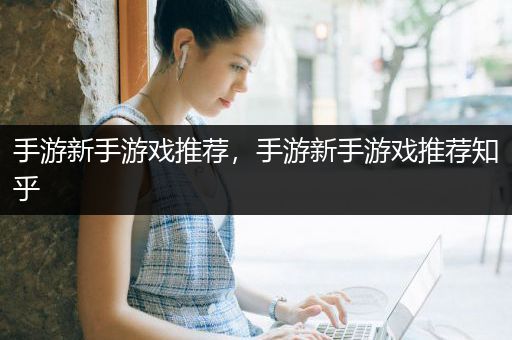 手游新手游戏推荐，手游新手游戏推荐知乎